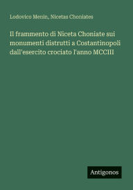 Title: Il frammento di Niceta Choniate sui monumenti distrutti a Costantinopoli dall'esercito crociato l'anno MCCIII, Author: Lodovico Menin