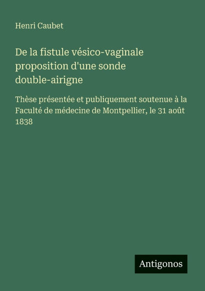 de la fistule vï¿½sico-vaginale proposition d'une sonde double-airigne: Thï¿½se prï¿½sentï¿½e et publiquement soutenue ï¿½ Facultï¿½ mï¿½decine Montpellier, le 31 aoï¿½t 1838