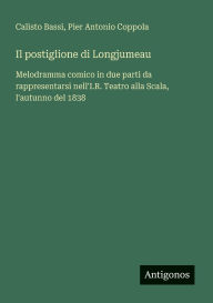 Title: Il postiglione di Longjumeau: Melodramma comico in due parti da rappresentarsi nell'I.R. Teatro alla Scala, l'autunno del 1838, Author: Calisto Bassi