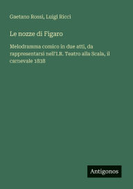 Title: Le nozze di Figaro: Melodramma comico in due atti, da rappresentarsi nell'I.R. Teatro alla Scala, il carnevale 1838, Author: Luigi Ricci