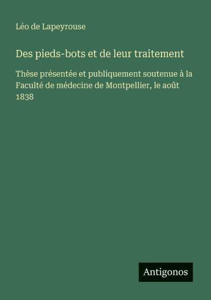 Des pieds-bots et de leur traitement: Thï¿½se prï¿½sentï¿½e publiquement soutenue ï¿½ la Facultï¿½ mï¿½decine Montpellier, le aoï¿½t 1838
