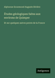 Title: ï¿½tudes gï¿½ologiques faites aux environs de Quimper: Et sur quelques autres points de la France, Author: Alphonse Ennemond Auguste Riviïre