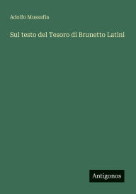 Title: Sul testo del Tesoro di Brunetto Latini, Author: Adolfo Mussafia