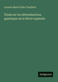 Title: ï¿½tude sur les dï¿½terminations gastriques de la fiï¿½vre typhoï¿½de, Author: Anatole Marie ïmile Chauffard