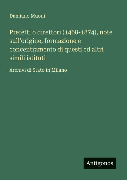 Prefetti o direttori (1468-1874), note sull'origine, formazione e concentramento di questi ed altri simili istituti: Archivi Stato Milano