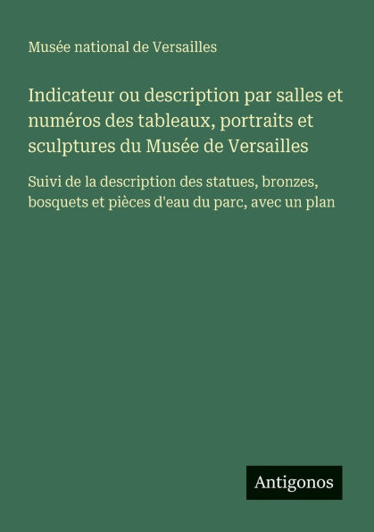 Indicateur ou description par salles et numï¿½ros des tableaux, portraits sculptures du Musï¿½e de Versailles: Suivi la statues, bronzes, bosquets piï¿½ces d'eau parc, avec un plan