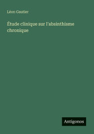 Title: ï¿½tude clinique sur l'absinthisme chronique, Author: Lïon Gautier