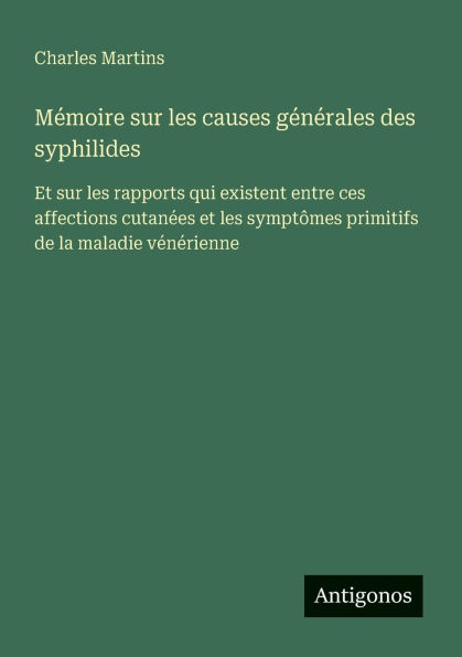 Mï¿½moire sur les causes gï¿½nï¿½rales des syphilides: Et sur les rapports qui existent entre ces affections cutanï¿½es et les symptï¿½mes primitifs de la maladie vï¿½nï¿½rienne