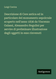 Title: Descrizione di Cere antica ed in particolare del monumento sepolcrale scoperto nell'anno 1836 da Vincenzo Galassi, Alessandro Regulini per servire di preliminare illustrazione degli oggetti in esso rinvenuti, Author: Luigi Canina