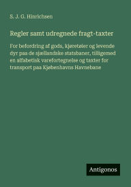 Title: Regler samt udregnede fragt-taxter: For befordring af gods, kjï¿½retï¿½ier og levende dyr paa de sjï¿½llandske statsbaner, tilligemed en alfabetisk varefortegnelse og taxter for transport paa Kjï¿½benhavns Havnebane, Author: S J G Hinrichsen