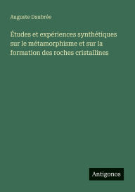 Title: ï¿½tudes et expï¿½riences synthï¿½tiques sur le mï¿½tamorphisme et sur la formation des roches cristallines, Author: Auguste Daubrïe