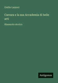 Title: Carrara e la sua Accademia di belle arti: Riassunto storico, Author: Emilio Lazzoni