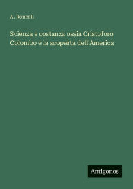 Title: Scienza e costanza ossia Cristoforo Colombo e la scoperta dell'America, Author: A Roncali