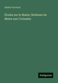 Title: ï¿½tudes sur le Maine; Noblesse du Maine aux Croisades, Author: Auteur Inconnu