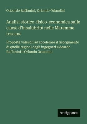 Analisi storico-fisico-economica sulle cause d'insalubritï¿½ nelle Maremme toscane: Proposte valevoli ad accelerare il risorgimento di quelle regioni degli ingegneri Odoardo Raffanini e Orlando Orlandini