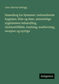 Title: Haandbog for hjemmet: omhandlende hygiejne, fï¿½de og diï¿½t, almindelige sygdommes behandling, ulykkestilfï¿½lde, badning, madlavning, recepter og nyttige, Author: John Harvey Kellogg