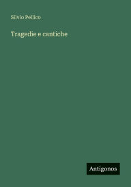 Title: Tragedie e cantiche, Author: Silvio Pellico