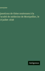 Title: Questions de thï¿½se soutenues ï¿½ la Facultï¿½ de mï¿½decine de Montpellier, le 18 juillet 1838, Author: Anonyme