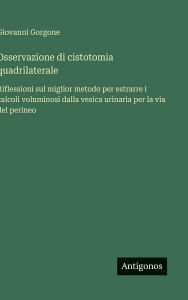 Title: Osservazione di cistotomia quadrilaterale: Riflessioni sul miglior metodo per estrarre i calcoli voluminosi dalla vesica urinaria per la via del perineo, Author: Giovanni Gorgone
