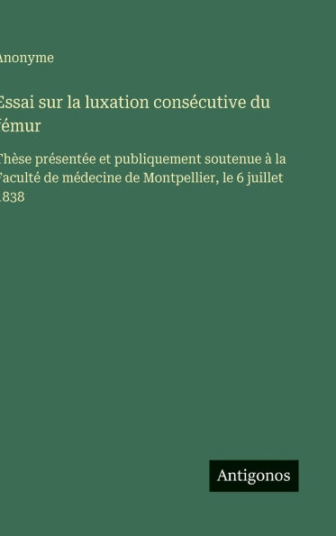 Essai sur la luxation consï¿½cutive du fï¿½mur: Thï¿½se prï¿½sentï¿½e et publiquement soutenue ï¿½ la Facultï¿½ de mï¿½decine de Montpellier, le 6 juillet 1838
