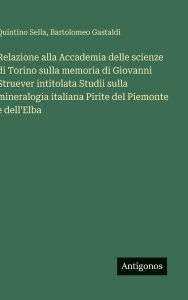 Title: Relazione alla Accademia delle scienze di Torino sulla memoria di Giovanni Struever intitolata Studii sulla mineralogia italiana Pirite del Piemonte e dell'Elba, Author: Quintino Sella