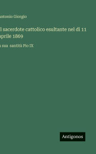 Title: Il sacerdote cattolico esultante nel dï¿½ 11 aprile 1869: A sua santitï¿½ Pio IX, Author: Antonio Giorgio