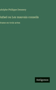 Title: Rafael ou Les mauvais conseils: Drame en trois actes, Author: Adolphe Philippe Dennery