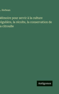 Title: Mï¿½moire pour servir ï¿½ la culture rï¿½guliï¿½re, la rï¿½colte, la conservation de la citroulle, Author: L Hofman
