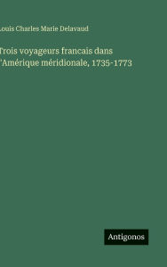 Title: Trois voyageurs francais dans l'Amï¿½rique mï¿½ridionale, 1735-1773, Author: Louis Charles Marie Delavaud