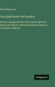 Title: Principali doveri del medico: Discorso inaugurale letto alla solenne apertura degli studi nella R. Universitï¿½ di Siena nell'anno accademico 1868-69, Author: Giosuï Marcacci