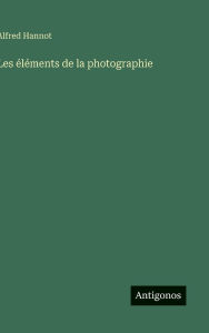 Title: Les ï¿½lï¿½ments de la photographie, Author: Alfred Hannot