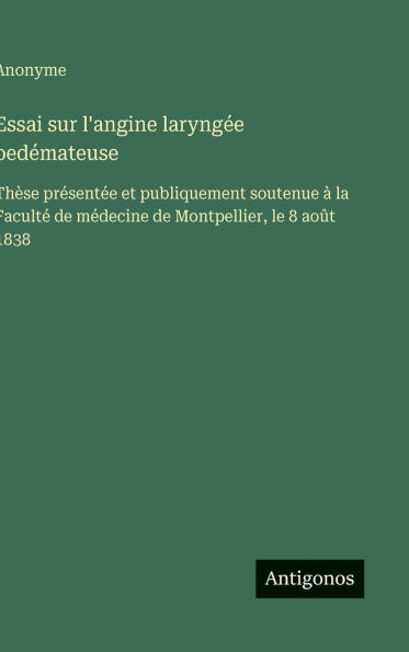 Essai sur l'angine laryngï¿½e oedï¿½mateuse: Thï¿½se prï¿½sentï¿½e et publiquement soutenue ï¿½ la Facultï¿½ de mï¿½decine de Montpellier, le 8 aoï¿½t 1838