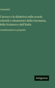 Title: Il lavoro e la didattica nelle scuole infantili e elementari della Germania, della Svizzera e dell'Italia: Considerazioni e proposte, Author: Colomiatti