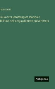 Title: Della cura idroterapica marina e dell'uso dell'acqua di mare polverizzata, Author: Fabio Grilli