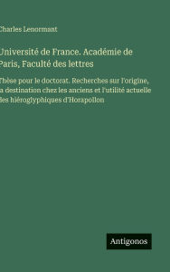 Title: Universitï¿½ de France. Acadï¿½mie de Paris, Facultï¿½ des lettres: Thï¿½se pour le doctorat. Recherches sur l'origine, la destination chez les anciens et l'utilitï¿½ actuelle des hiï¿½roglyphiques d'Horapollon, Author: Charles Lenormant