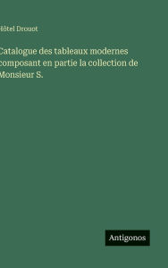 Title: Catalogue des tableaux modernes composant en partie la collection de Monsieur S., Author: Hïtel Drouot