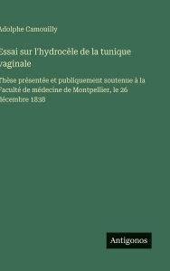 Title: Essai sur l'hydrocï¿½le de la tunique vaginale: Thï¿½se prï¿½sentï¿½e et publiquement soutenue ï¿½ la Facultï¿½ de mï¿½decine de Montpellier, le 26 dï¿½cembre 1838, Author: Adolphe Camouilly