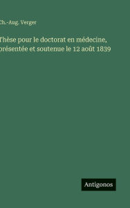 Title: Thï¿½se pour le doctorat en mï¿½decine, prï¿½sentï¿½e et soutenue le 12 aoï¿½t 1839, Author: Ch -Aug Verger