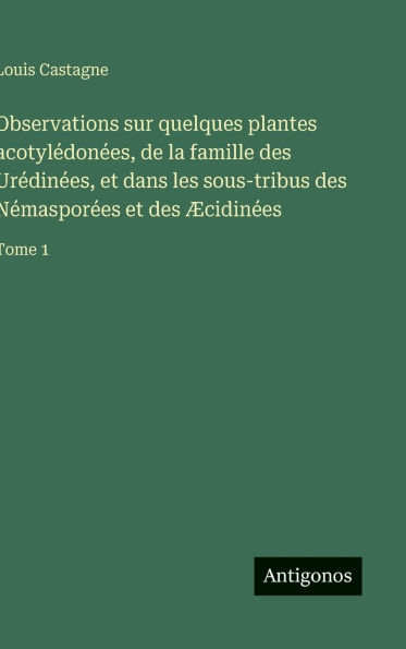 Observations sur quelques plantes acotylï¿½donï¿½es, de la famille des Urï¿½dinï¿½es, et dans les sous-tribus des Nï¿½masporï¿½es et des ï¿½cidinï¿½es: Tome 1