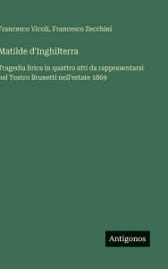 Title: Matilde d'Inghilterra: Tragedia lirica in quattro atti da rappresentarsi nel Teatro Brunetti nell'estate 1869, Author: Francesco Vicoli