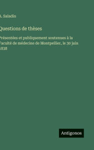 Title: Questions de thï¿½ses: Prï¿½sentï¿½es et publiquement soutenues ï¿½ la Facultï¿½ de mï¿½decine de Montpellier, le 30 juin 1838, Author: A Saladin