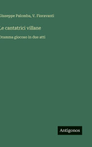 Title: Le cantatrici villane: Dramma giocoso in due atti, Author: Giuseppe Palomba