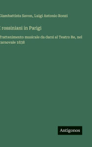 Title: I rossiniani in Parigi: Trattenimento musicale da darsi al Teatro Re, nel carnovale 1838, Author: Giambattista Savon