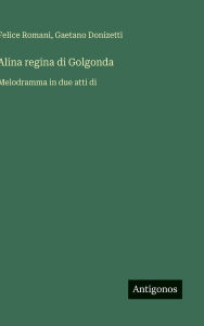 Title: Alina regina di Golgonda: Melodramma in due atti di, Author: Gaetano Donizetti