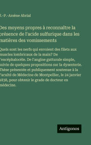 Title: Des moyens propres ï¿½ reconnaï¿½tre la prï¿½sence de l'acide sulfurique dans les matiï¿½res des vomissements: Quels sont les nerfs qui envoient des filets aux muscles lombricaux de la main? De l'encï¿½phalocï¿½le. De l'angine gutturale simple, suivie de, Author: J -P -Arsïne Abrial