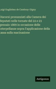 Title: Discorsi pronunziati alla Camera dei deputati nelle tornate del 22 e 23 gennaio 1869 in occasione delle interpellanze sopra l'applicazione della tassa sulla macinazione, Author: Luigi Guglielmo De Cambray-Digny
