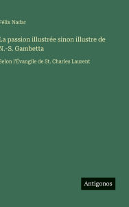 Title: La passion illustrï¿½e sinon illustre de N.-S. Gambetta: Selon l'ï¿½vangile de St. Charles Laurent, Author: Fïlix Nadar