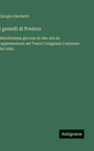 Title: I gemelli di Preston: Melodramma giocoso in due atti da rappresentarsi nel Teatro Carignano l'autunno del 1842, Author: Giorgio Giachetti