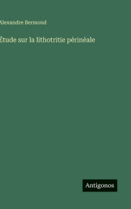 Title: ï¿½tude sur la lithotritie pï¿½rinï¿½ale, Author: Alexandre Bermond