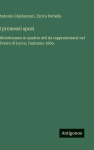 Title: I promessi sposi: Melodramma in quattro atti da rappresentarsi nel Teatro di Lecco, l'autunno 1869., Author: Antonio Ghislanzoni